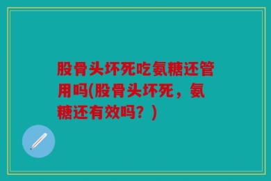 股骨头坏死吃氨糖还管用吗(股骨头坏死，氨糖还有效吗？)