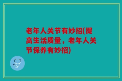 老年人关节有妙招(提高生活质量，老年人关节保养有妙招)