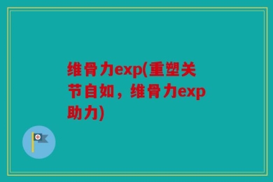 维骨力exp(重塑关节自如，维骨力exp助力)