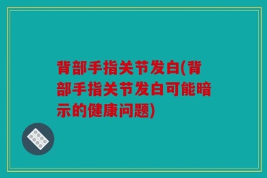 背部手指关节发白(背部手指关节发白可能暗示的健康问题)