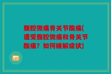腹腔微痛骨关节酸痛(遭受腹腔微痛和骨关节酸痛？如何缓解症状)
