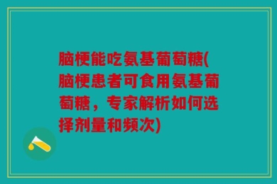 脑梗能吃氨基葡萄糖(脑梗患者可食用氨基葡萄糖，专家解析如何选择剂量和频次)