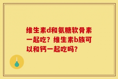 维生素d和氨糖软骨素一起吃？维生素b族可以和钙一起吃吗？