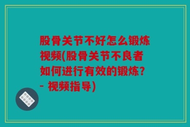 股骨关节不好怎么锻炼视频(股骨关节不良者如何进行有效的锻炼？- 视频指导)
