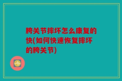 胯关节摔坏怎么康复的快(如何快速恢复摔坏的胯关节)