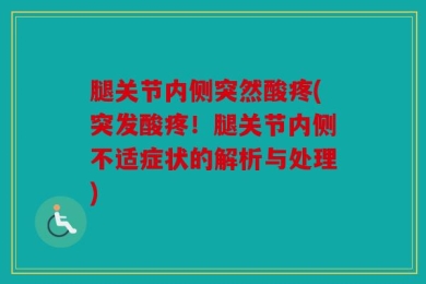 腿关节内侧突然酸疼(突发酸疼！腿关节内侧不适症状的解析与处理)