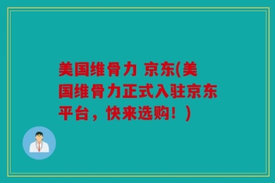 美国维骨力 京东(美国维骨力正式入驻京东平台，快来选购！)