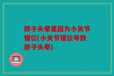 脖子头晕是因为小关节错位(小关节错位导致脖子头晕)