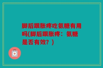 脚后跟胀疼吃氨糖有用吗(脚后跟胀疼：氨糖是否有效？)