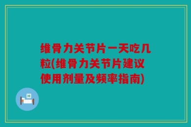 维骨力关节片一天吃几粒(维骨力关节片建议使用剂量及频率指南)