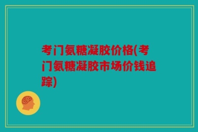 考门氨糖凝胶价格(考门氨糖凝胶市场价钱追踪)