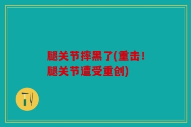 腿关节摔黑了(重击！腿关节遭受重创)