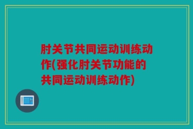肘关节共同运动训练动作(强化肘关节功能的共同运动训练动作)