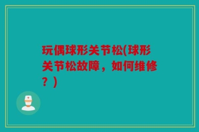 玩偶球形关节松(球形关节松故障，如何维修？)