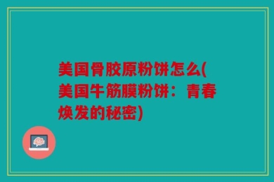 美国骨胶原粉饼怎么(美国牛筋膜粉饼：青春焕发的秘密)