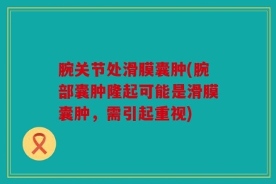 腕关节处滑膜囊肿(腕部囊肿隆起可能是滑膜囊肿，需引起重视)