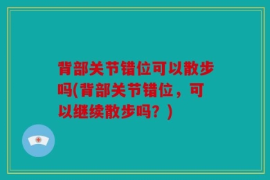 背部关节错位可以散步吗(背部关节错位，可以继续散步吗？)