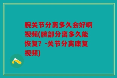 腕关节分离多久会好啊视频(腕部分离多久能恢复？-关节分离康复视频)