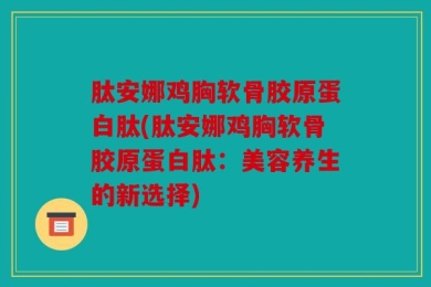 肽安娜鸡胸软骨胶原蛋白肽(肽安娜鸡胸软骨胶原蛋白肽：美容养生的新选择)