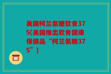 美国柯兰氨糖软骨375(美国推出软骨健康保健品“柯兰氨糖375”)
