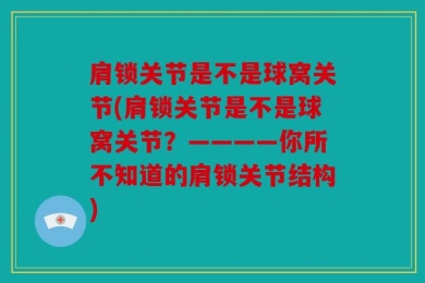 肩锁关节是不是球窝关节(肩锁关节是不是球窝关节？————你所不知道的肩锁关节结构)