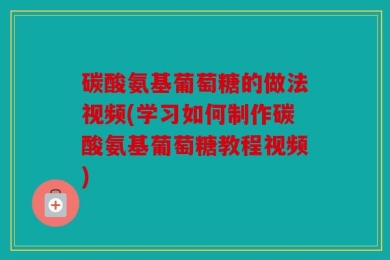 碳酸氨基葡萄糖的做法视频(学习如何制作碳酸氨基葡萄糖教程视频)