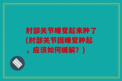 肘部关节睡觉起来肿了(肘部关节因睡觉肿起，应该如何缓解？)