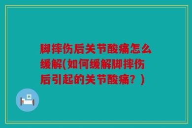 脚摔伤后关节酸痛怎么缓解(如何缓解脚摔伤后引起的关节酸痛？)