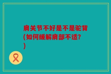肩关节不好是不是驼背(如何缓解肩部不适？)