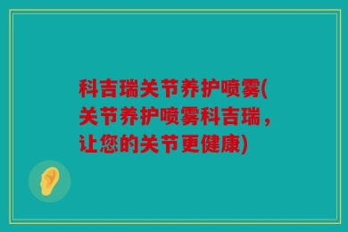 科吉瑞关节养护喷雾(关节养护喷雾科吉瑞，让您的关节更健康)