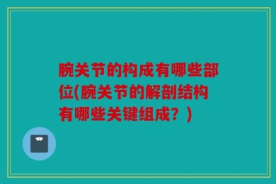 腕关节的构成有哪些部位(腕关节的解剖结构有哪些关键组成？)