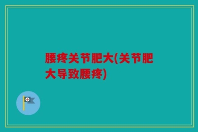 腰疼关节肥大(关节肥大导致腰疼)