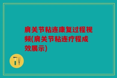肩关节粘连康复过程视频(肩关节粘连疗程成效展示)