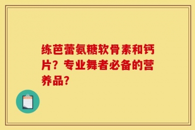 练芭蕾氨糖软骨素和钙片？专业舞者必备的营养品？