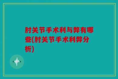 肘关节手术利与弊有哪些(肘关节手术利弊分析)