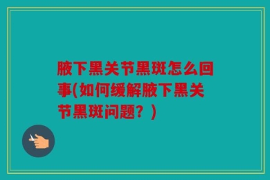 腋下黑关节黑斑怎么回事(如何缓解腋下黑关节黑斑问题？)