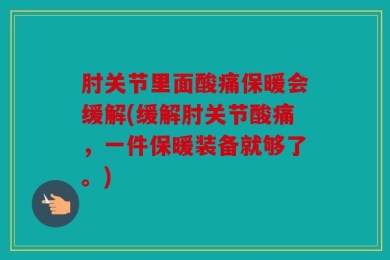 肘关节里面酸痛保暖会缓解(缓解肘关节酸痛，一件保暖装备就够了。)
