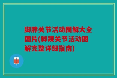 脚脖关节活动图解大全图片(脚踝关节活动图解完整详细指南)