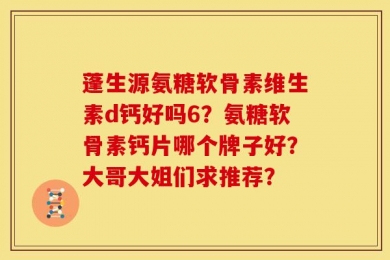 蓬生源氨糖软骨素维生素d钙好吗6？氨糖软骨素钙片哪个牌子好？大哥大姐们求推荐？