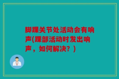 脚踝关节处活动会有响声(踝部活动时发出响声，如何解决？)