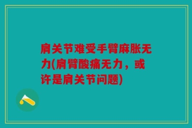肩关节难受手臂麻胀无力(肩臂酸痛无力，或许是肩关节问题)