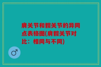 肩关节和髋关节的异同点表格图(肩髋关节对比：相同与不同)