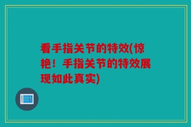 看手指关节的特效(惊艳！手指关节的特效展现如此真实)