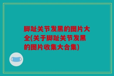 脚趾关节发黑的图片大全(关于脚趾关节发黑的图片收集大合集)