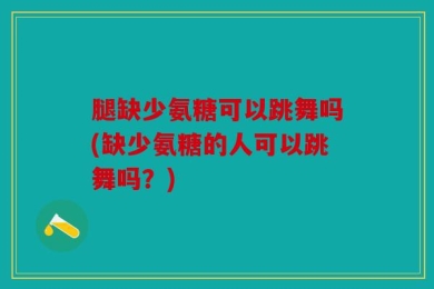 腿缺少氨糖可以跳舞吗(缺少氨糖的人可以跳舞吗？)