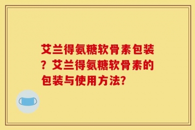艾兰得氨糖软骨素包装？艾兰得氨糖软骨素的包装与使用方法？