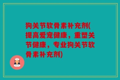 狗关节软骨素补充剂(提高爱宠健康，重塑关节健康，专业狗关节软骨素补充剂)