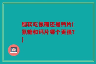 腿软吃氨糖还是钙片(氨糖和钙片哪个更强？)