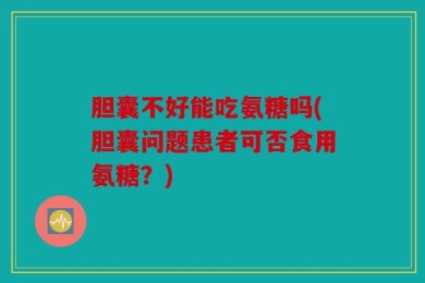 胆囊不好能吃氨糖吗(胆囊问题患者可否食用氨糖？)