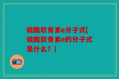 硫酸软骨素e分子式(硫酸软骨素e的分子式是什么？)